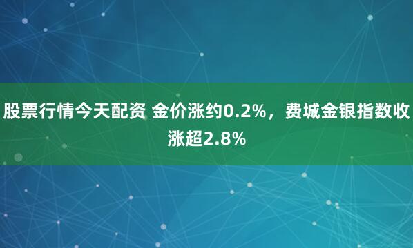 股票行情今天配资 金价涨约0.2%，费城金银指数收涨超2.8%
