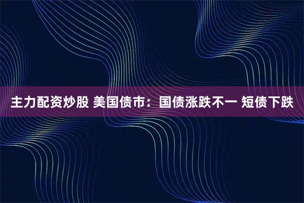 主力配资炒股 美国债市：国债涨跌不一 短债下跌