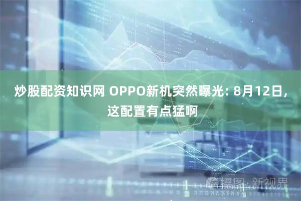 炒股配资知识网 OPPO新机突然曝光: 8月12日, 这配置有点猛啊