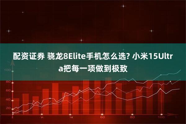 配资证券 骁龙8Elite手机怎么选? 小米15Ultra把每一项做到极致