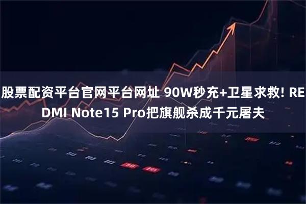 股票配资平台官网平台网址 90W秒充+卫星求救! REDMI Note15 Pro把旗舰杀成千元屠夫