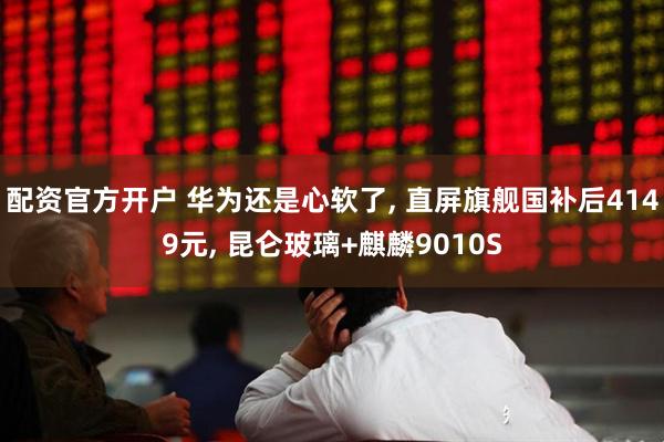 配资官方开户 华为还是心软了, 直屏旗舰国补后4149元, 昆仑玻璃+麒麟9010S