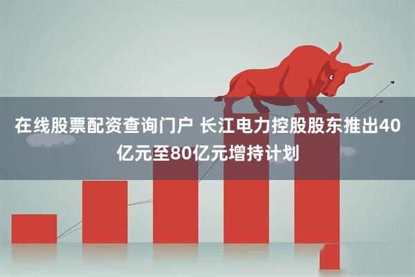 在线股票配资查询门户 长江电力控股股东推出40亿元至80亿元增持计划