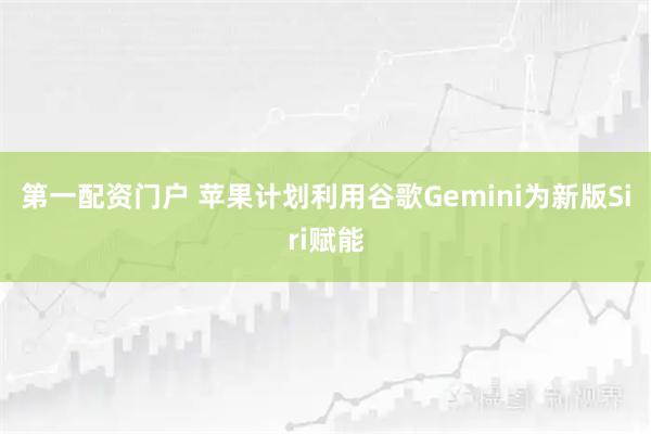 第一配资门户 苹果计划利用谷歌Gemini为新版Siri赋能