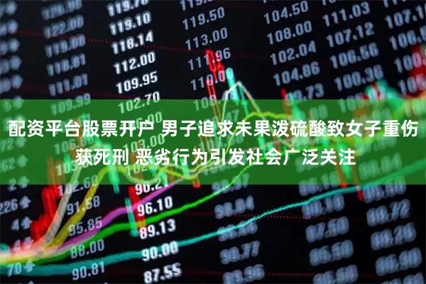 配资平台股票开户 男子追求未果泼硫酸致女子重伤 获死刑 恶劣行为引发社会广泛关注