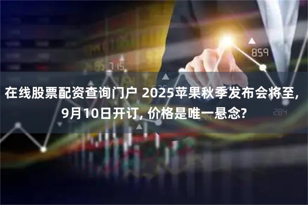 在线股票配资查询门户 2025苹果秋季发布会将至, 9月10日开订, 价格是唯一悬念?