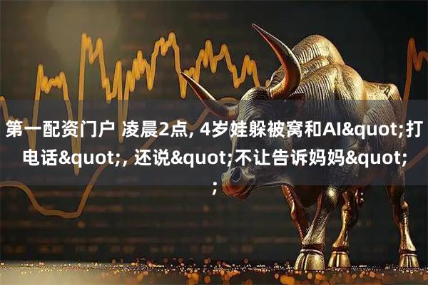 第一配资门户 凌晨2点, 4岁娃躲被窝和AI"打电话", 还说"不让告诉妈妈"