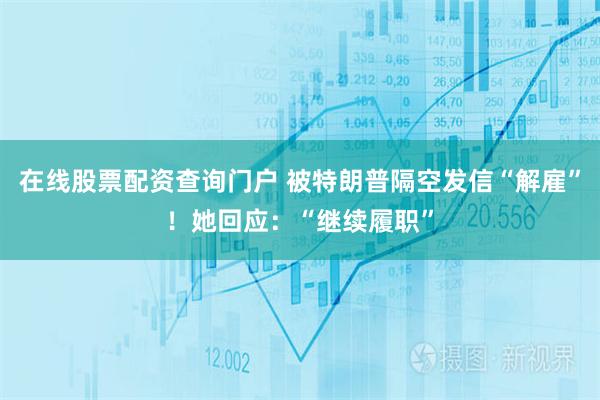 在线股票配资查询门户 被特朗普隔空发信“解雇”！她回应：“继续履职”