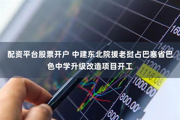 配资平台股票开户 中建东北院援老挝占巴塞省巴色中学升级改造项目开工