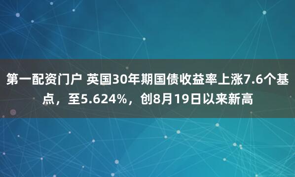 第一配资门户 英国30年期国债收益率上涨7.6个基点，至5.624%，创8月19日以来新高