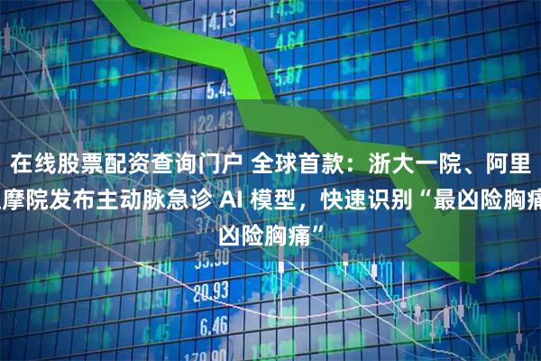 在线股票配资查询门户 全球首款：浙大一院、阿里达摩院发布主动脉急诊 AI 模型，快速识别“最凶险胸痛”