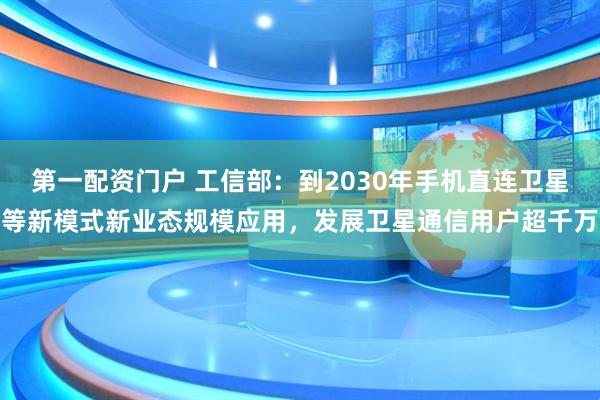 第一配资门户 工信部：到2030年手机直连卫星等新模式新业态规模应用，发展卫星通信用户超千万