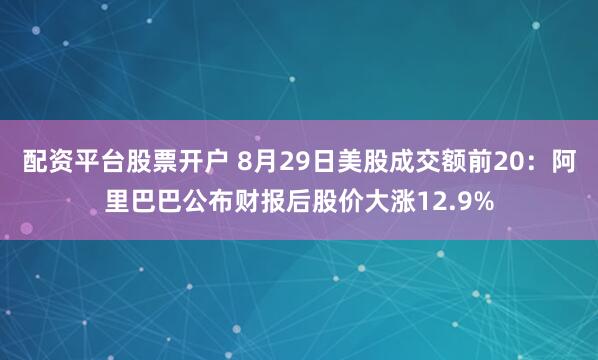 配资平台股票开户 8月29日美股成交额前20：阿里巴巴公布财报后股价大涨12.9%