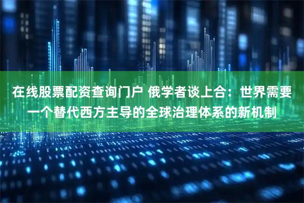 在线股票配资查询门户 俄学者谈上合：世界需要一个替代西方主导的全球治理体系的新机制