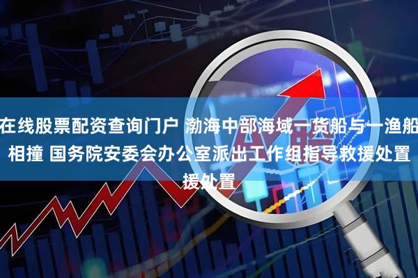 在线股票配资查询门户 渤海中部海域一货船与一渔船相撞 国务院安委会办公室派出工作组指导救援处置