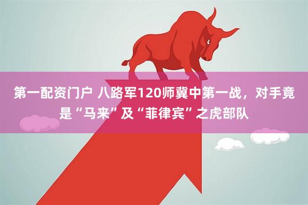 第一配资门户 八路军120师冀中第一战，对手竟是“马来”及“菲律宾”之虎部队