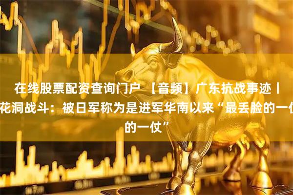 在线股票配资查询门户 【音频】广东抗战事迹丨百花洞战斗：被日军称为是进军华南以来“最丢脸的一仗”