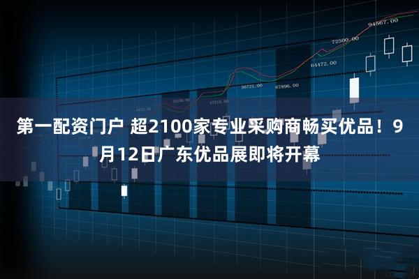 第一配资门户 超2100家专业采购商畅买优品！9月12日广东优品展即将开幕