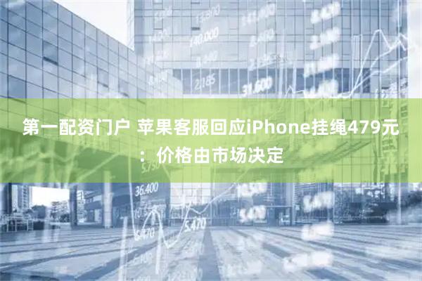 第一配资门户 苹果客服回应iPhone挂绳479元：价格由市场决定