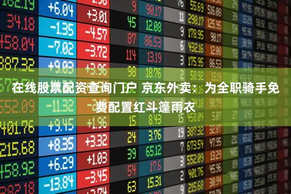 在线股票配资查询门户 京东外卖：为全职骑手免费配置红斗篷雨衣