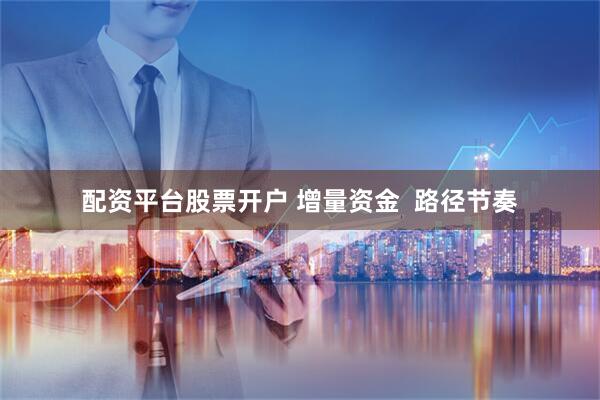 配资平台股票开户 增量资金  路径节奏