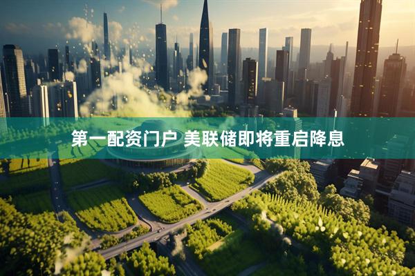 第一配资门户 美联储即将重启降息