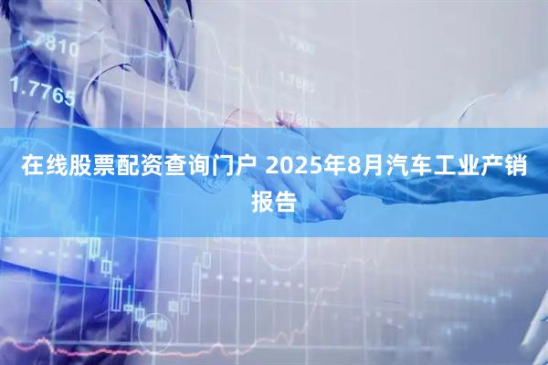 在线股票配资查询门户 2025年8月汽车工业产销报告