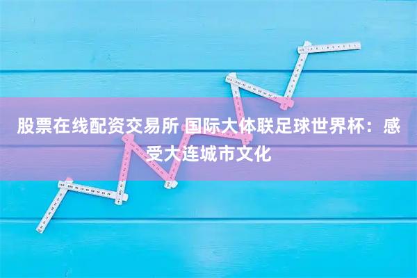 股票在线配资交易所 国际大体联足球世界杯：感受大连城市文化