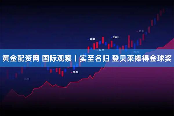 黄金配资网 国际观察丨实至名归 登贝莱捧得金球奖