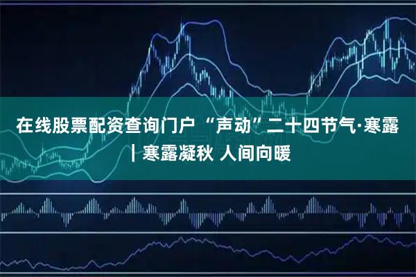 在线股票配资查询门户 “声动”二十四节气·寒露｜寒露凝秋 人间向暖