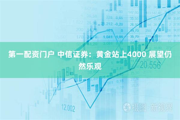 第一配资门户 中信证券：黄金站上4000 展望仍然乐观