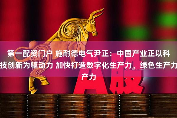 第一配资门户 施耐德电气尹正：中国产业正以科技创新为驱动力 加快打造数字化生产力、绿色生产力