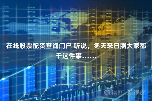 在线股票配资查询门户 听说，冬天来日照大家都干这件事……