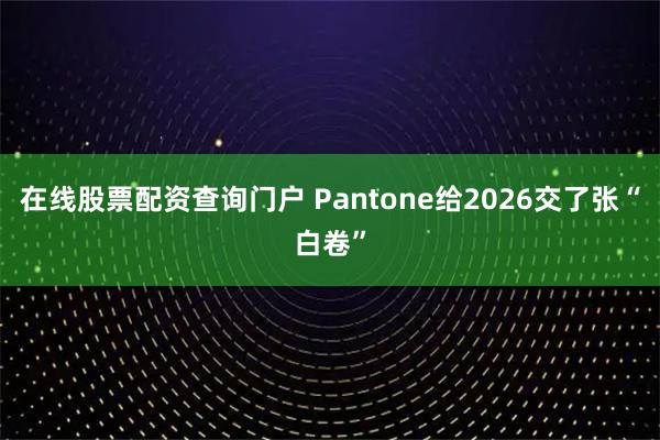 在线股票配资查询门户 Pantone给2026交了张“白卷”