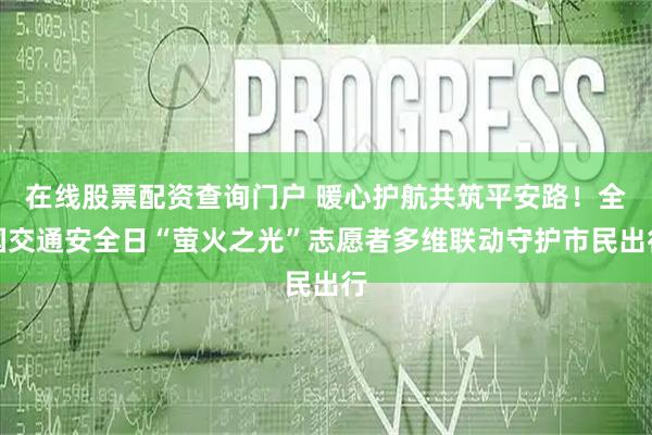 在线股票配资查询门户 暖心护航共筑平安路！全国交通安全日“萤火之光”志愿者多维联动守护市民出行