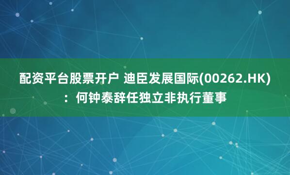 配资平台股票开户 迪臣发展国际(00262.HK)：何钟泰辞任独立非执行董事