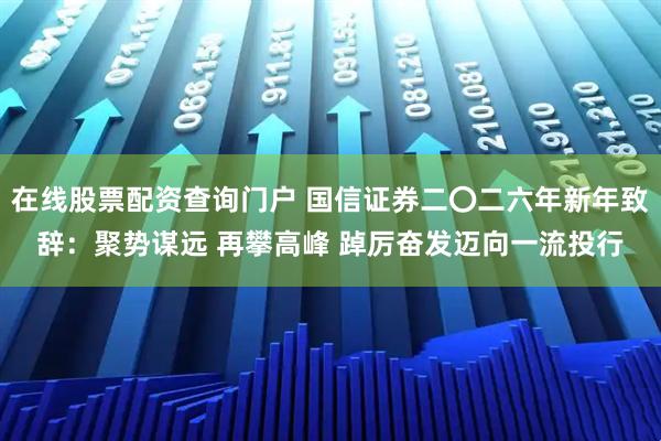 在线股票配资查询门户 国信证券二〇二六年新年致辞：聚势谋远 再攀高峰 踔厉奋发迈向一流投行