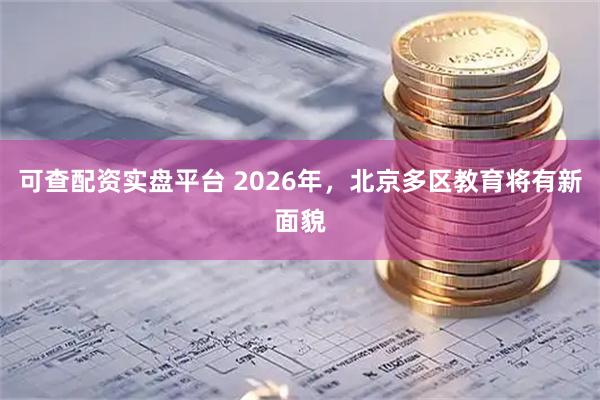 可查配资实盘平台 2026年，北京多区教育将有新面貌