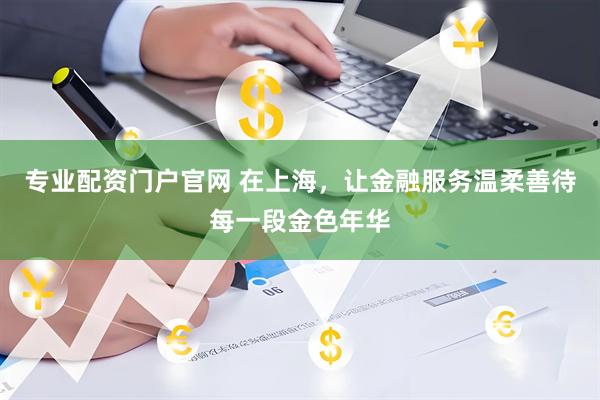 专业配资门户官网 在上海，让金融服务温柔善待每一段金色年华