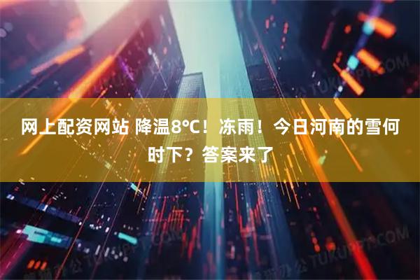 网上配资网站 降温8℃！冻雨！今日河南的雪何时下？答案来了