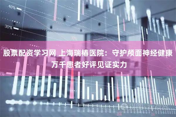 股票配资学习网 上海瑞椿医院：守护颅面神经健康 万千患者好评见证实力