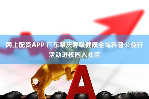 网上配资APP 广东肇庆呼吸健康全域科普公益行活动进校园入社区