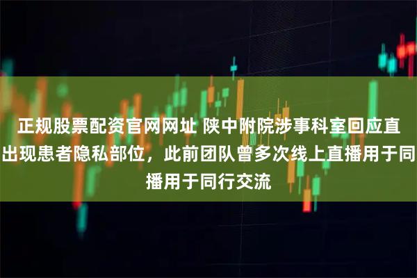 正规股票配资官网网址 陕中附院涉事科室回应直播中疑出现患者隐私部位，此前团队曾多次线上直播用于同行交流
