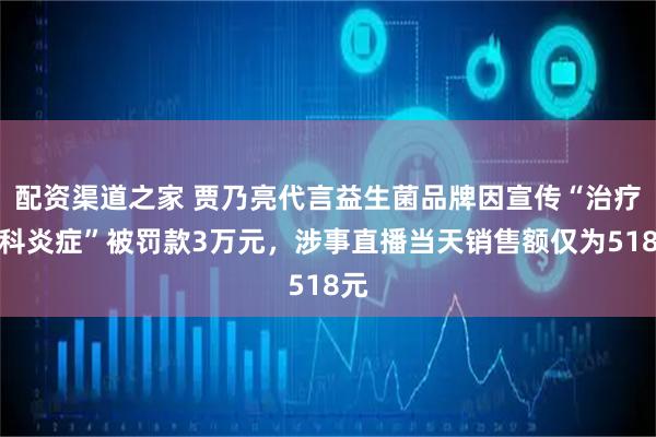 配资渠道之家 贾乃亮代言益生菌品牌因宣传“治疗妇科炎症”被罚款3万元，涉事直播当天销售额仅为518元