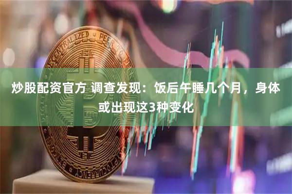 炒股配资官方 调查发现：饭后午睡几个月，身体或出现这3种变化