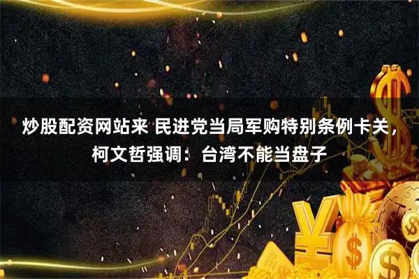 炒股配资网站来 民进党当局军购特别条例卡关，柯文哲强调：台湾不能当盘子