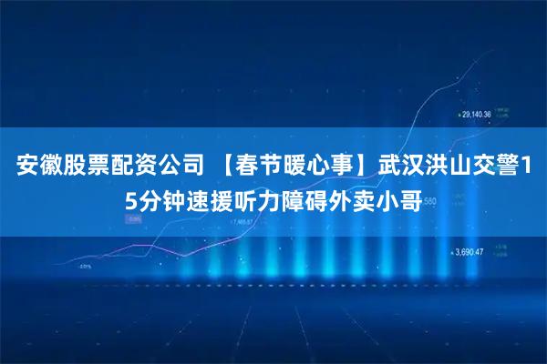 安徽股票配资公司 【春节暖心事】武汉洪山交警15分钟速援听力障碍外卖小哥