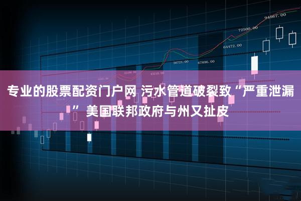 专业的股票配资门户网 污水管道破裂致“严重泄漏” 美国联邦政府与州又扯皮