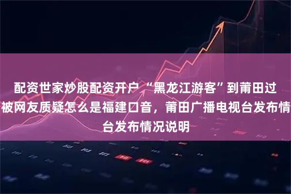 配资世家炒股配资开户 “黑龙江游客”到莆田过大年，被网友质疑怎么是福建口音，莆田广播电视台发布情况说明