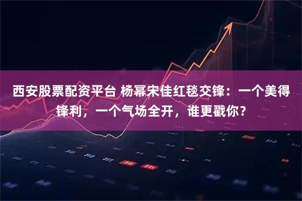 西安股票配资平台 杨幂宋佳红毯交锋：一个美得锋利，一个气场全开，谁更戳你？